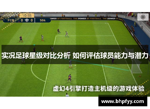 实况足球星级对比分析 如何评估球员能力与潜力