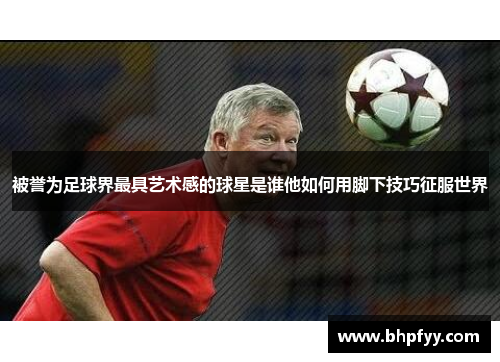 被誉为足球界最具艺术感的球星是谁他如何用脚下技巧征服世界