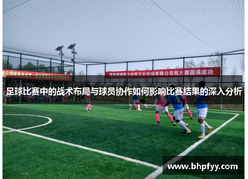 足球比赛中的战术布局与球员协作如何影响比赛结果的深入分析